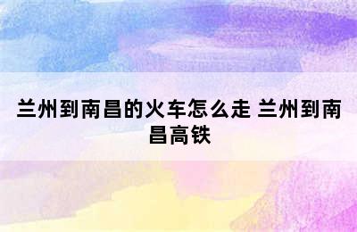 兰州到南昌的火车怎么走 兰州到南昌高铁